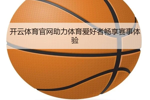 开云体育官网助力体育爱好者畅享赛事体验