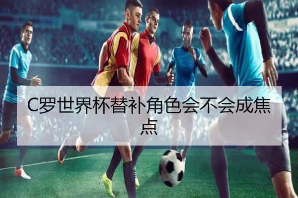 C罗世界杯替补角色会不会成焦点