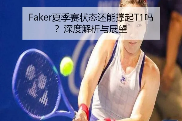 Faker夏季赛状态还能撑起T1吗？深度解析与展望