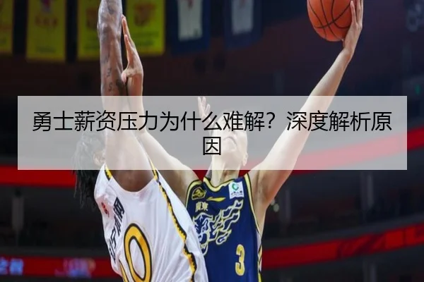勇士薪资压力为什么难解？深度解析原因