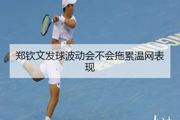 郑钦文发球波动会不会拖累温网表现