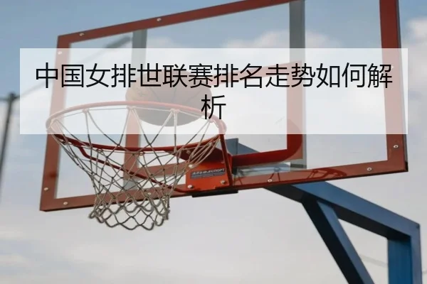 中国女排世联赛排名走势如何解析