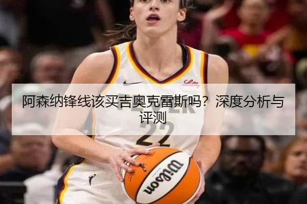 阿森纳锋线该买吉奥克雷斯吗？深度分析与评测