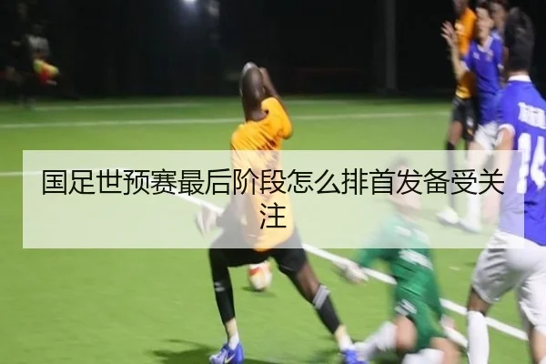 国足世预赛最后阶段怎么排首发备受关注