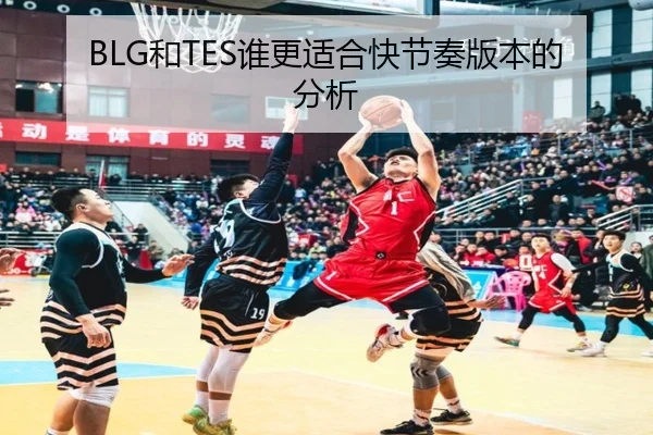 BLG和TES谁更适合快节奏版本的分析