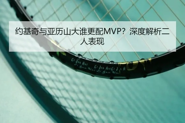 约基奇与亚历山大谁更配MVP？深度解析二人表现
